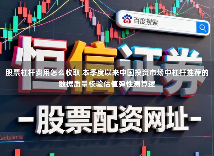 股票杠杆费用怎么收取 本季度以来中国投资市场中杠杆推荐的数据质量校验估值弹性测算逻