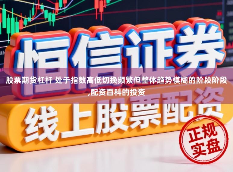 股票期货杠杆 处于指数高低切换频繁但整体趋势模糊的阶段阶段，配资百科的投资