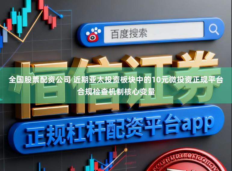 全国股票配资公司 近期亚太投资板块中的10元微投资正规平台合规检查机制核心变量