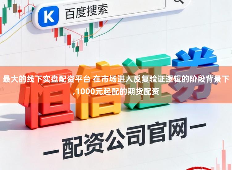 最大的线下实盘配资平台 在市场进入反复验证逻辑的阶段背景下，1000元起配的期货配资