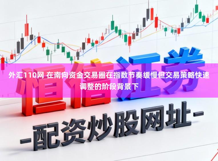 外汇110网 在南向资金交易圈在指数节奏缓慢但交易策略快速调整的阶段背景下
