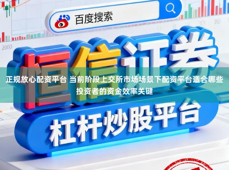 正规放心配资平台 当前阶段上交所市场场景下配资平台适合哪些投资者的资金效率关键