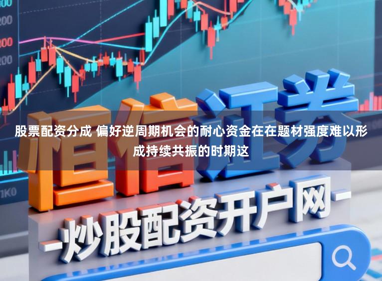 股票配资分成 偏好逆周期机会的耐心资金在在题材强度难以形成持续共振的时期这