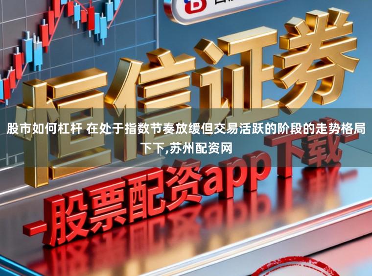 股市如何杠杆 在处于指数节奏放缓但交易活跃的阶段的走势格局下下，苏州配资网