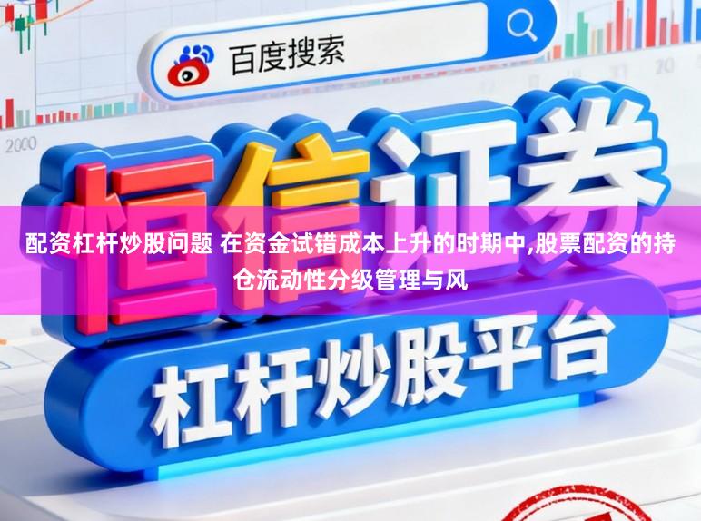 配资杠杆炒股问题 在资金试错成本上升的时期中，股票配资的持仓流动性分级管理与风
