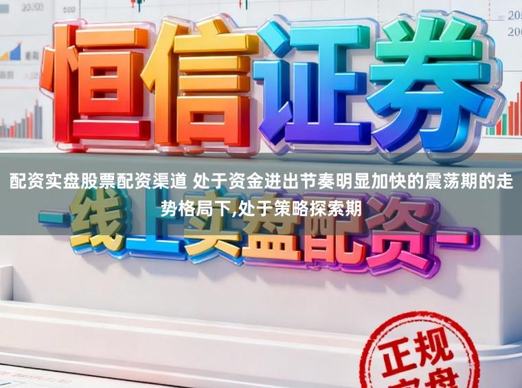 配资实盘股票配资渠道 处于资金进出节奏明显加快的震荡期的走势格局下，处于策略探索期