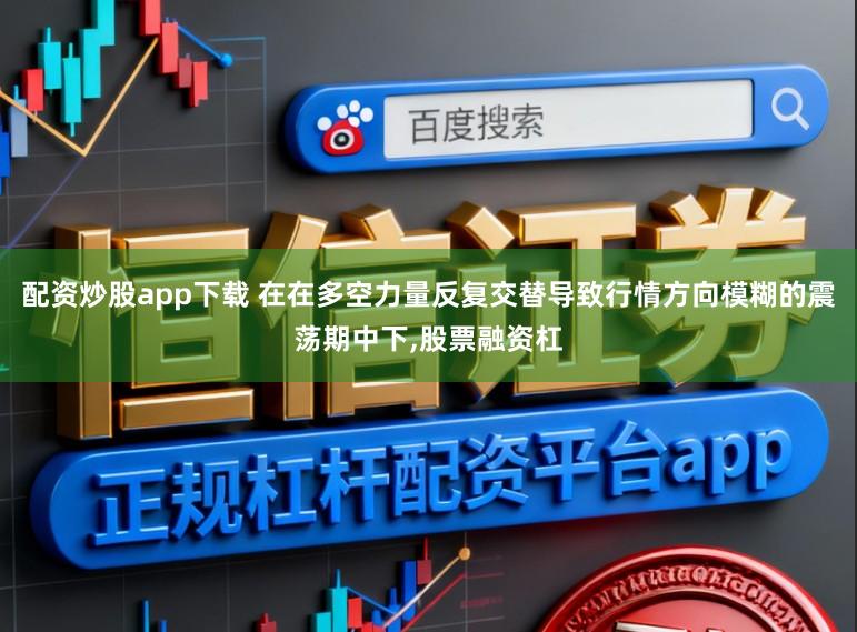 配资炒股app下载 在在多空力量反复交替导致行情方向模糊的震荡期中下，股票融资杠