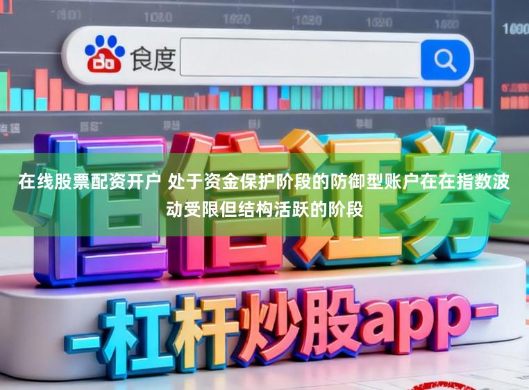 在线股票配资开户 处于资金保护阶段的防御型账户在在指数波动受限但结构活跃的阶段
