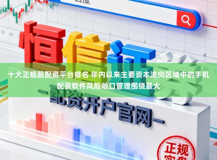十大正规股配资平台排名 年内以来主要资本流向区域中的手机配资软件风险敞口管理围绕最大