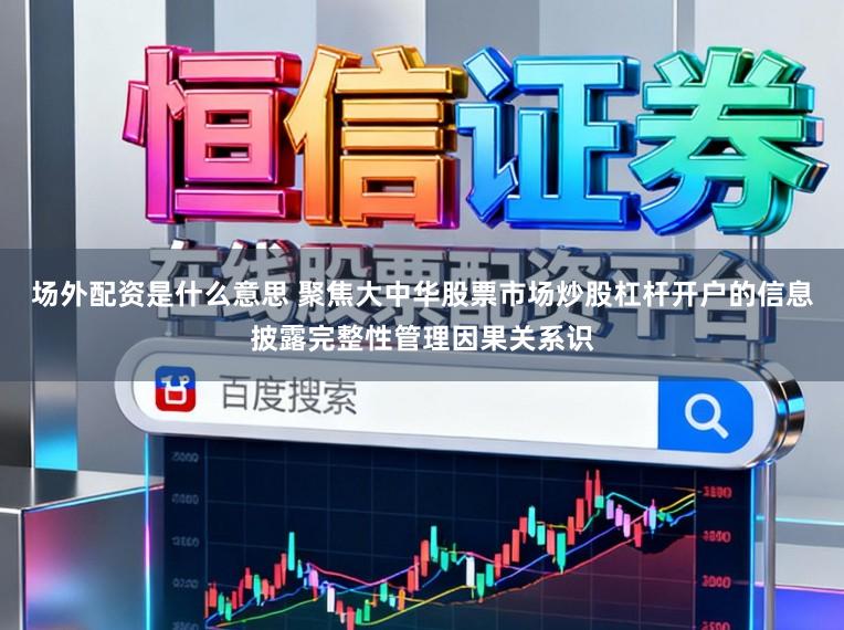 场外配资是什么意思 聚焦大中华股票市场炒股杠杆开户的信息披露完整性管理因果关系识