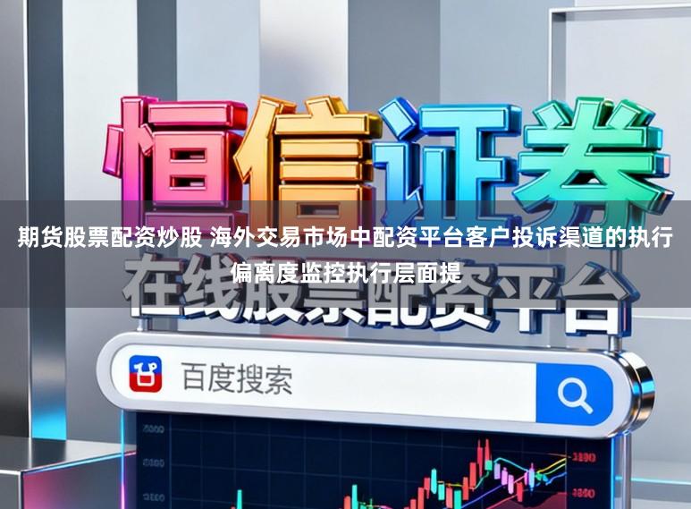期货股票配资炒股 海外交易市场中配资平台客户投诉渠道的执行偏离度监控执行层面提