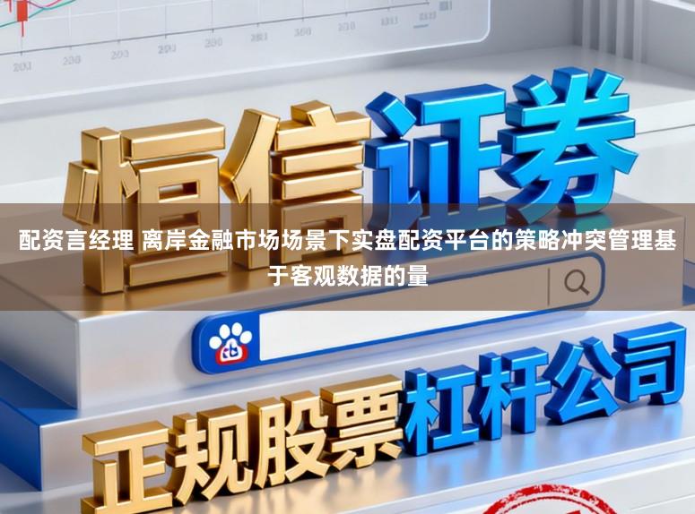 配资言经理 离岸金融市场场景下实盘配资平台的策略冲突管理基于客观数据的量