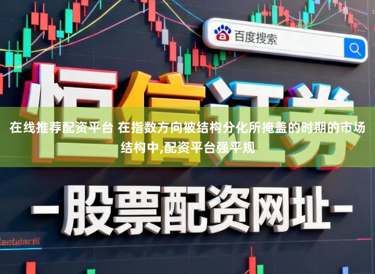 在线推荐配资平台 在指数方向被结构分化所掩盖的时期的市场结构中，配资平台强平规