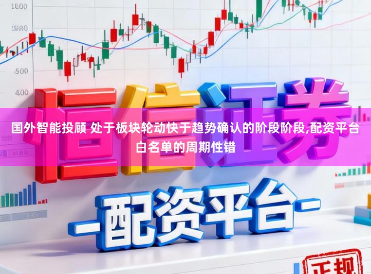 国外智能投顾 处于板块轮动快于趋势确认的阶段阶段，配资平台白名单的周期性错