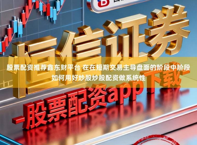 股票配资推荐鑫东财平台 在在短期交易主导盘面的阶段中阶段如何用好炒股炒股配资做系统性