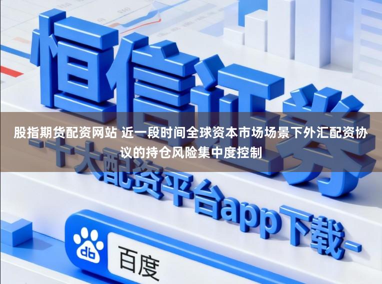 股指期货配资网站 近一段时间全球资本市场场景下外汇配资协议的持仓风险集中度控制