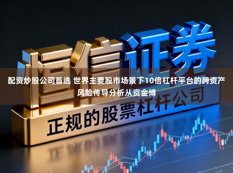 配资炒股公司首选 世界主要股市场景下10倍杠杆平台的跨资产风险传导分析从资金博