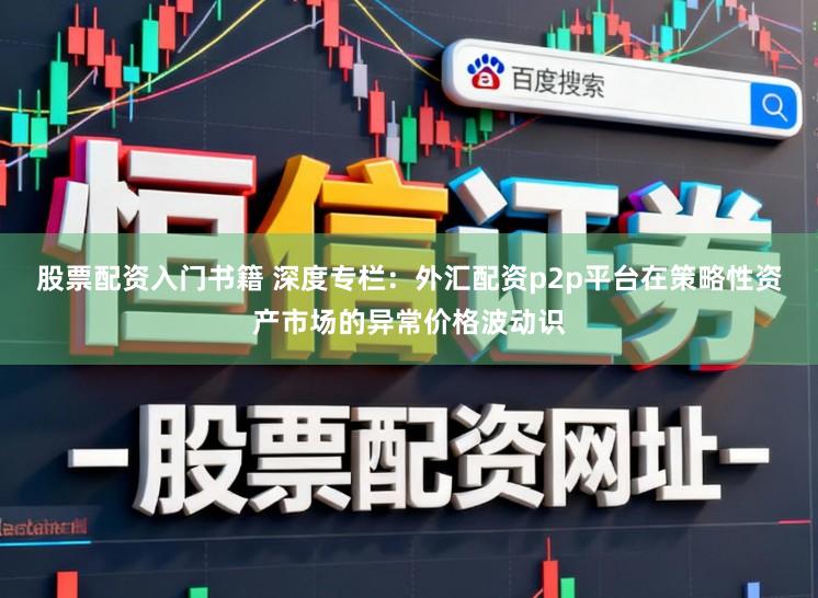 股票配资入门书籍 深度专栏:外汇配资p2p平台在策略性资产市场的异常价格波动识