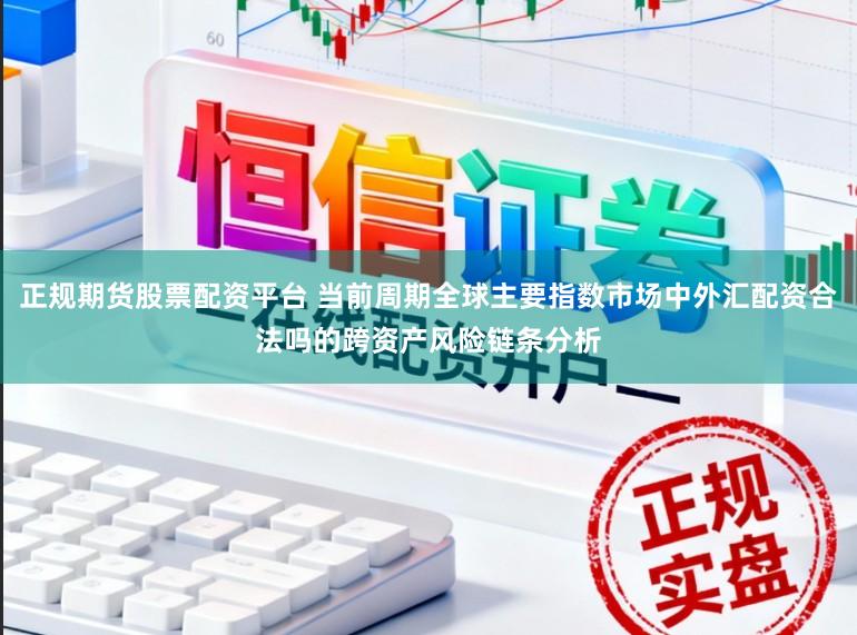 正规期货股票配资平台 当前周期全球主要指数市场中外汇配资合法吗的跨资产风险链条分析