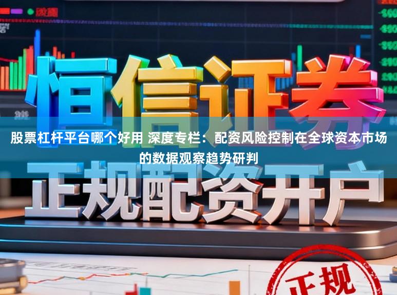 股票杠杆平台哪个好用 深度专栏：配资风险控制在全球资本市场的数据观察趋势研判