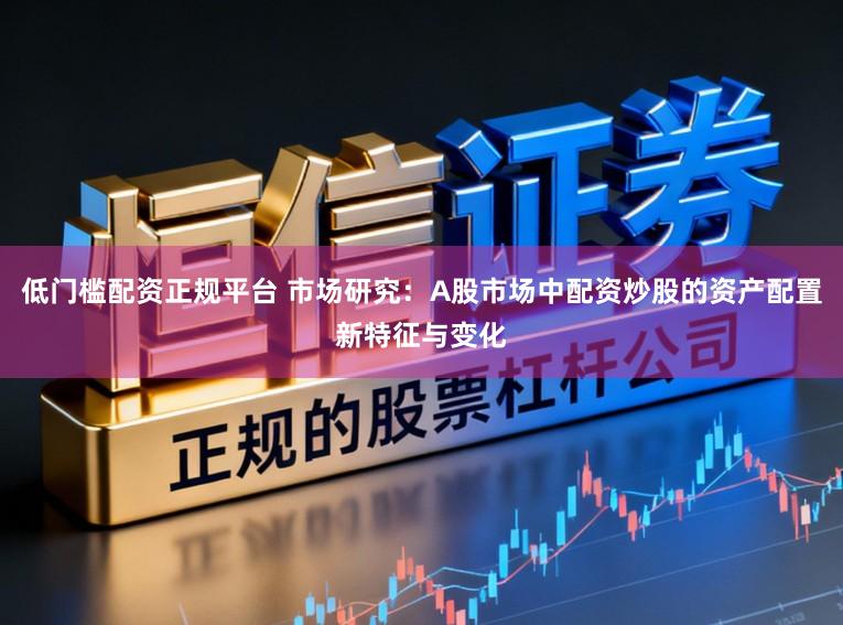 低门槛配资正规平台 市场研究：A股市场中配资炒股的资产配置新特征与变化