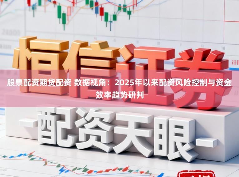 股票配资期货配资 数据视角：2025年以来配资风险控制与资金效率趋势研判
