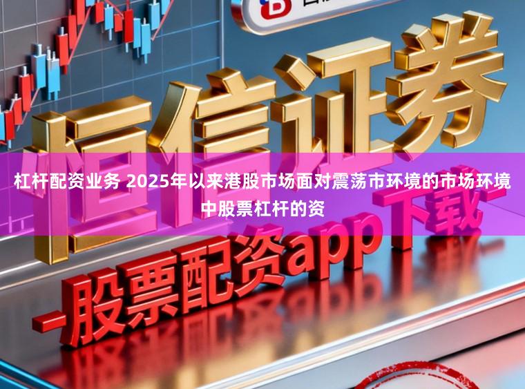 杠杆配资业务 2025年以来港股市场面对震荡市环境的市场环境中股票杠杆的资