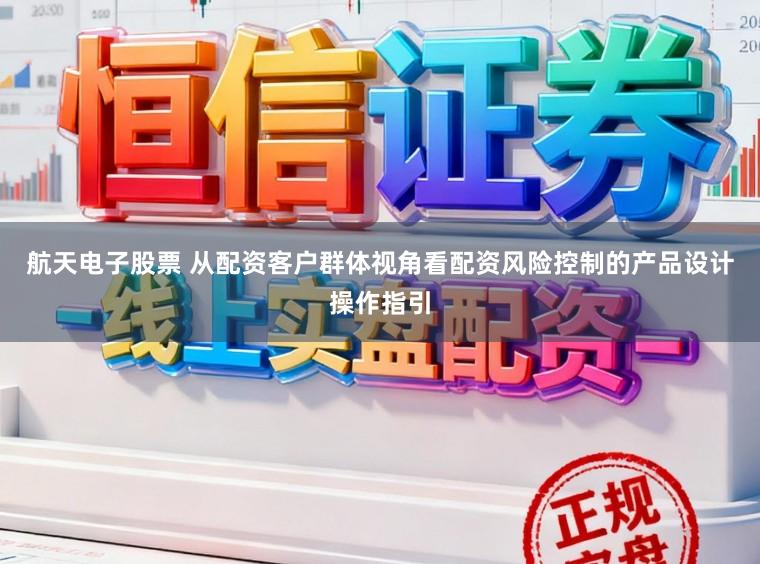 航天电子股票 从配资客户群体视角看配资风险控制的产品设计操作指引