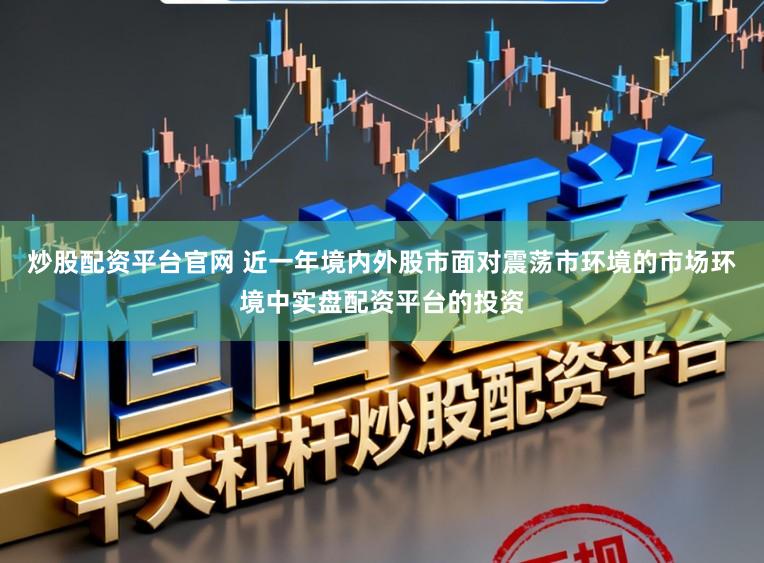 炒股配资平台官网 近一年境内外股市面对震荡市环境的市场环境中实盘配资平台的投资