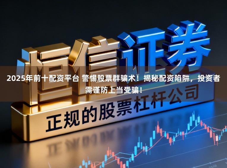 2025年前十配资平台 警惕股票群骗术！揭秘配资陷阱，投资者需谨防上当受骗！