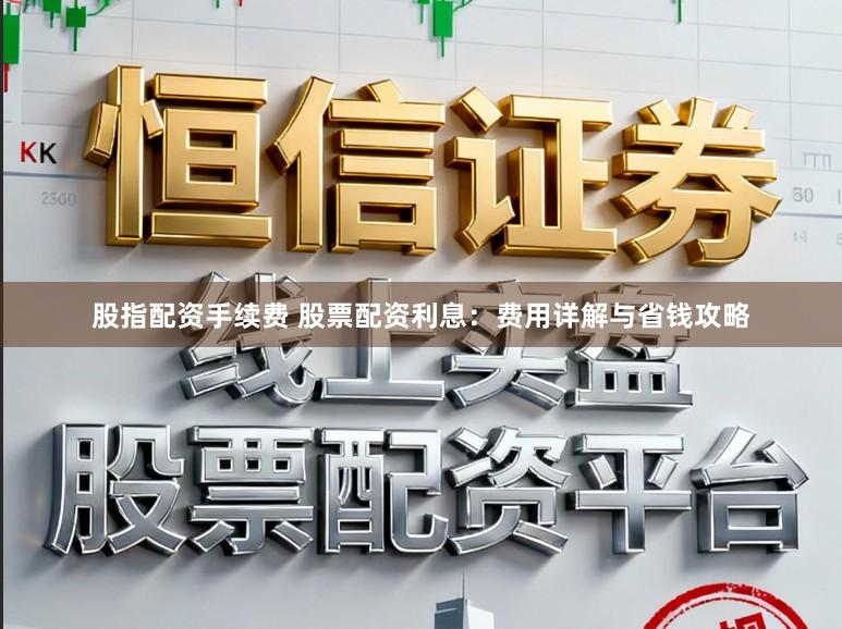 股指配资手续费 股票配资利息：费用详解与省钱攻略