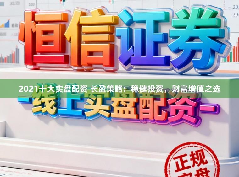2021十大实盘配资 长盈策略：稳健投资，财富增值之选