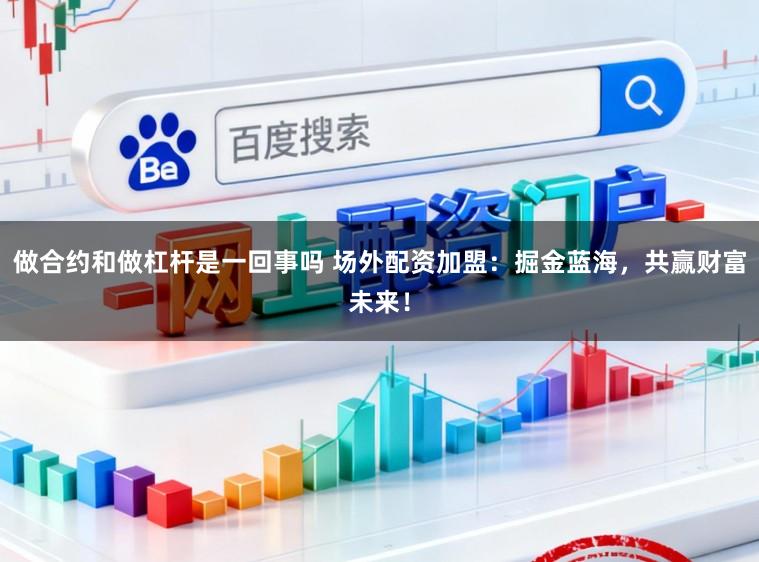 做合约和做杠杆是一回事吗 场外配资加盟：掘金蓝海，共赢财富未来！