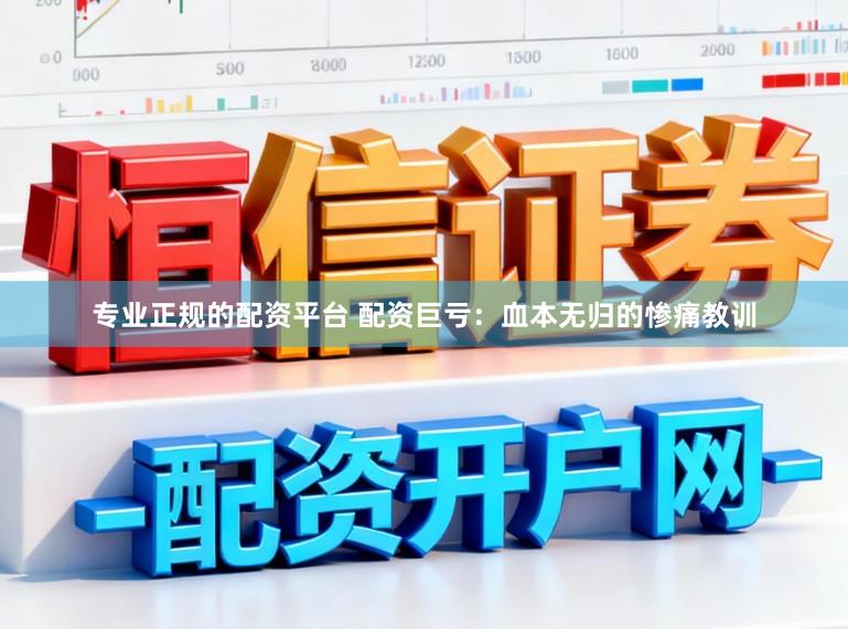 专业正规的配资平台 配资巨亏：血本无归的惨痛教训