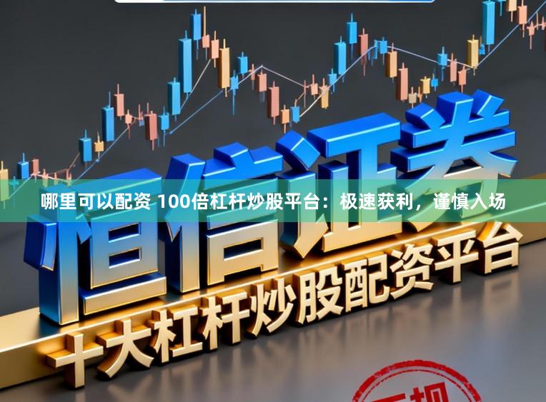 哪里可以配资 100倍杠杆炒股平台：极速获利，谨慎入场