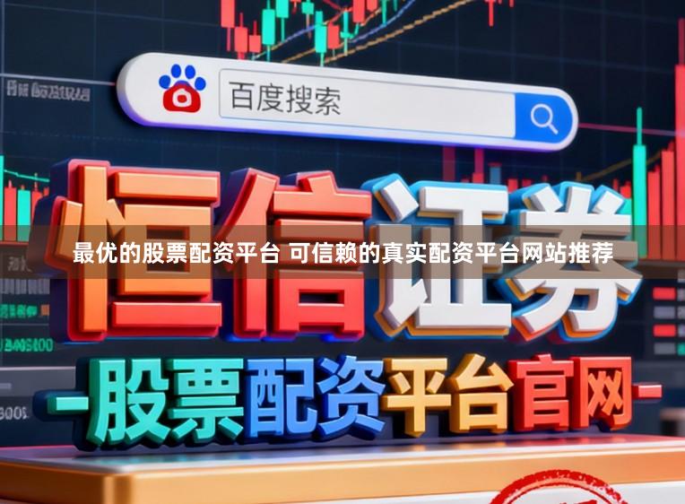 最优的股票配资平台 可信赖的真实配资平台网站推荐