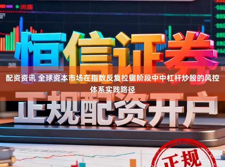 配资资讯 全球资本市场在指数反复拉锯阶段中中杠杆炒股的风控体系实践路径