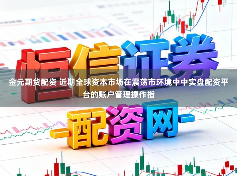 金元期货配资 近期全球资本市场在震荡市环境中中实盘配资平台的账户管理操作指