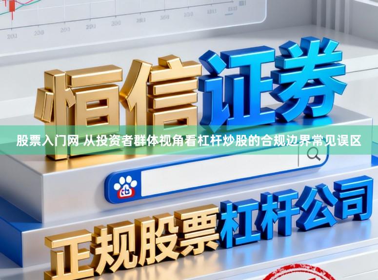 股票入门网 从投资者群体视角看杠杆炒股的合规边界常见误区