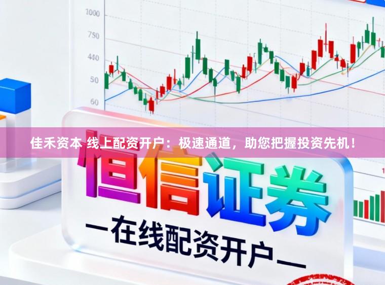 佳禾资本 线上配资开户：极速通道，助您把握投资先机！