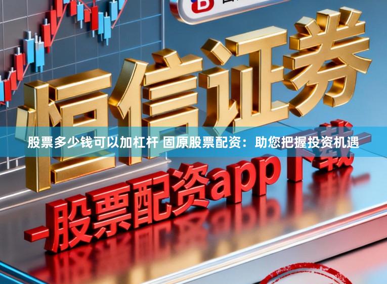 股票多少钱可以加杠杆 固原股票配资：助您把握投资机遇