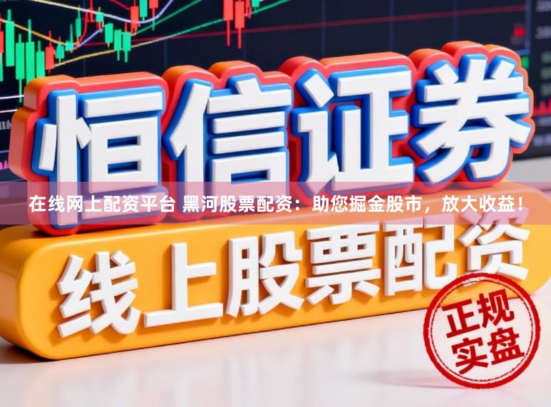 在线网上配资平台 黑河股票配资：助您掘金股市，放大收益！