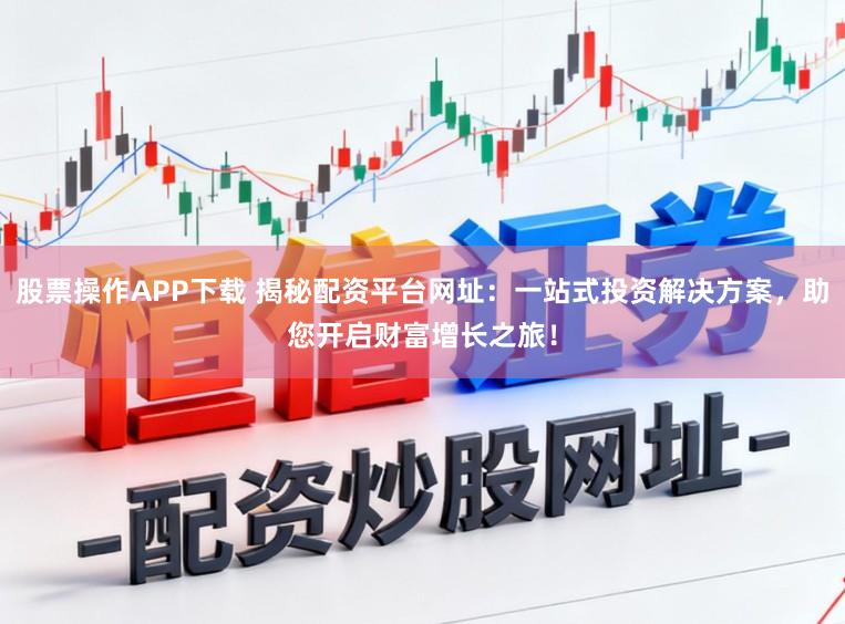 股票操作APP下载 揭秘配资平台网址：一站式投资解决方案，助您开启财富增长之旅！