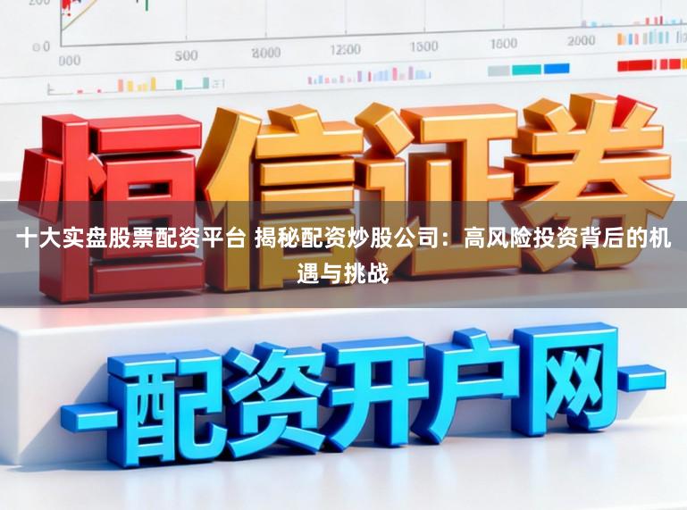 十大实盘股票配资平台 揭秘配资炒股公司：高风险投资背后的机遇与挑战