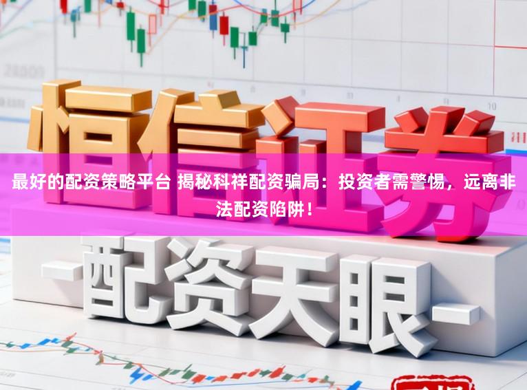 最好的配资策略平台 揭秘科祥配资骗局：投资者需警惕，远离非法配资陷阱！