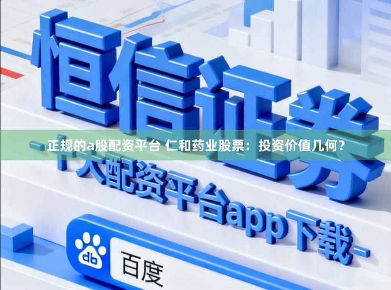 正规的a股配资平台 仁和药业股票：投资价值几何？