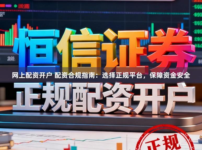 网上配资开户 配资合规指南：选择正规平台，保障资金安全