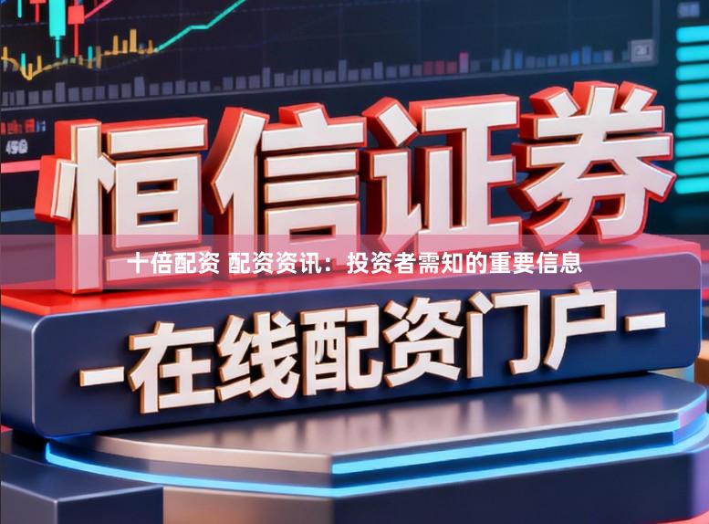 十倍配资 配资资讯：投资者需知的重要信息