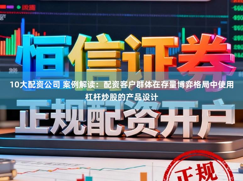 10大配资公司 案例解读：配资客户群体在存量博弈格局中使用杠杆炒股的产品设计