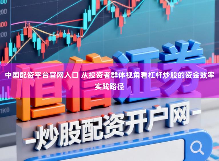 中国配资平台官网入口 从投资者群体视角看杠杆炒股的资金效率实践路径